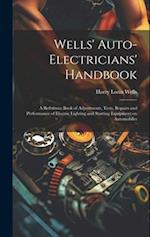 Wells' Auto-electricians' Handbook; a Reference Book of Adjustments, Tests, Repairs and Performance of Electric Lighting and Starting Equipment on Aut
