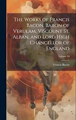 The Works of Francis Bacon, Baron of Verulam, Viscount St. Alban, and Lord High Chancellor of England; Volume 10 