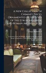 A New Collection of Chimney Pieces, Ornamented in the Style of the Etruscan, Greek, and Roman Architecture: Containing Thirty Six Designs, Suitable to