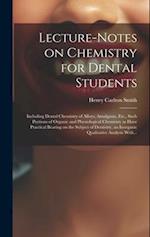 Lecture-notes on Chemistry for Dental Students; Including Dental Chemistry of Alloys, Amalgams, Etc., Such Portions of Organic and Physiological Chemi