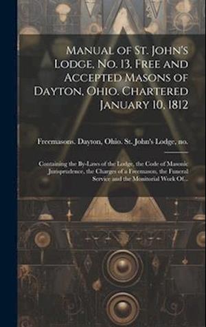 Manual of St. John's Lodge, No. 13, Free and Accepted Masons of Dayton, Ohio. Chartered January 10, 1812; Containing the By-laws of the Lodge, the Cod
