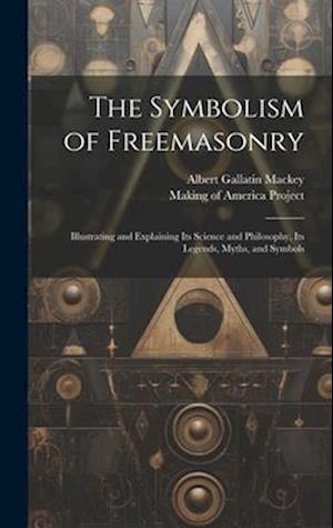 The Symbolism of Freemasonry [electronic Resource]: Illustrating and Explaining Its Science and Philosophy, Its Legends, Myths, and Symbols