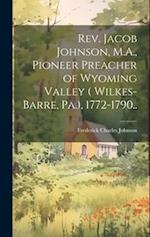 Rev. Jacob Johnson, M.A., Pioneer Preacher of Wyoming Valley ( Wilkes-Barre, Pa.), 1772-1790.. 