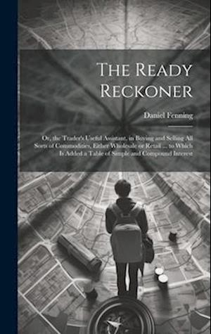 The Ready Reckoner: Or, the Trader's Useful Assistant, in Buying and Selling All Sorts of Commodities, Either Wholesale or Retail ... to Which is Adde