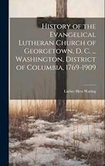 History of the Evangelical Lutheran Church of Georgetown, D. C. ... Washington, District of Columbia, 1769-1909 