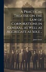 A Practical Treatise on the Law of Corporations in General, as Well as Aggregate as Sole .. 