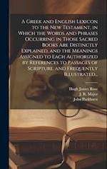 A Greek and English Lexicon to the New Testament, in Which the Words and Phrases Occurring in Those Sacred Books Are Distinctly Explained, and the Mea