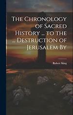 The Chronology of Sacred History ... to the ... Destruction of Jerusalem By 