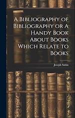 A Bibliography of Bibliography or A Handy Book About Books Which Relate to Books 