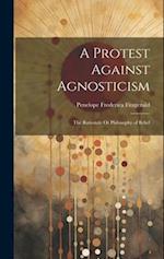 A Protest Against Agnosticism: The Rationale Or Philosophy of Belief 