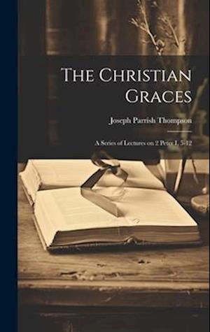 The Christian Graces: A Series of Lectures on 2 Peter I, 5-12