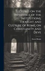 Lectures on the Influence of the Institutions, Thought and Culture of Rome, on Christianity and Deve 