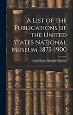 A List of the Publications of the United States National Museum, 1875-1900 