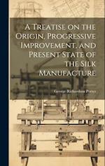 A Treatise on the Origin, Progressive Improvement, and Present State of the Silk Manufacture 