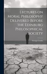 Lectures on Moral Philosophy Delivered Before the Edinburg Philosophical Society 