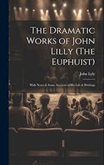 The Dramatic Works of John Lilly (The Euphuist): With Notes & Some Account of His Life & Writings 