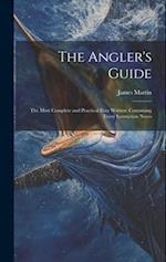 The Angler's Guide: The Most Complete and Practical Ever Written: Containing Every Instruction Neces 