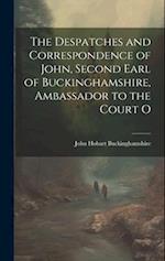 The Despatches and Correspondence of John, Second Earl of Buckinghamshire, Ambassador to the Court O 