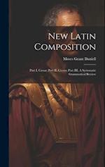 New Latin Composition: Part I, Cæsar; Part II, Cicero; Part III, A Systematic Grammatical Review 
