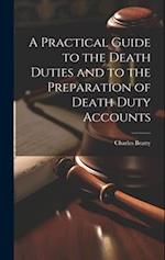 A Practical Guide to the Death Duties and to the Preparation of Death Duty Accounts 