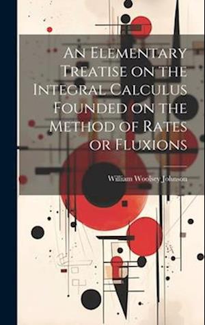 An Elementary Treatise on the Integral Calculus Founded on the Method of Rates or Fluxions