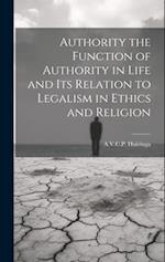 Authority the Function of Authority in Life and its Relation to Legalism in Ethics and Religion 
