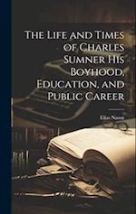 The Life and Times of Charles Sumner His Boyhood, Education, and Public Career 