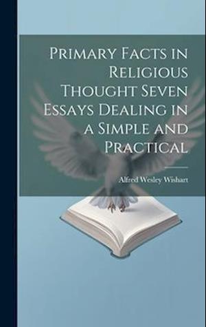 Primary Facts in Religious Thought Seven Essays Dealing in a Simple and Practical