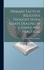 Primary Facts in Religious Thought Seven Essays Dealing in a Simple and Practical 