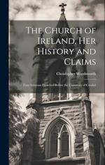 The Church of Ireland, her History and Claims: Four Sermons Preached Before the University of Cambri 