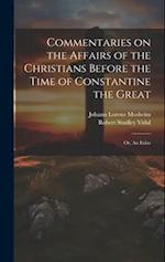 Commentaries on the Affairs of the Christians Before the Time of Constantine the Great; or, An Enlar 