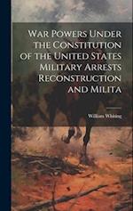 War Powers Under the Constitution of the United States Military Arrests Reconstruction and Milita 