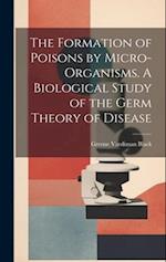 The Formation of Poisons by Micro-Organisms. A Biological Study of the Germ Theory of Disease 