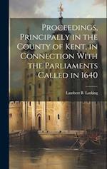 Proceedings, Principally in the County of Kent, in Connection With the Parliaments Called in 1640 