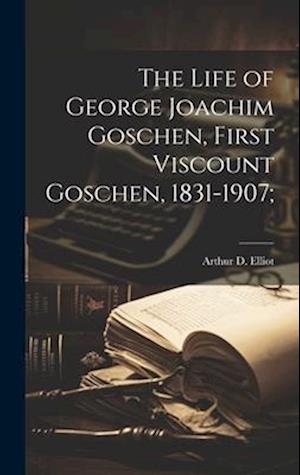 The Life of George Joachim Goschen, First Viscount Goschen, 1831-1907;