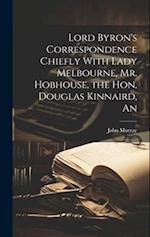 Lord Byron's Correspondence Chiefly With Lady Melbourne, Mr. Hobhouse, the Hon, Douglas Kinnaird, An 