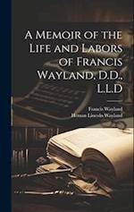 A Memoir of the Life and Labors of Francis Wayland, D.D., L.L.D 