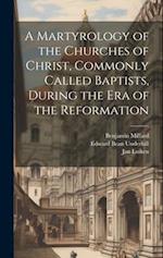 A Martyrology of the Churches of Christ, Commonly Called Baptists, During the era of the Reformation 