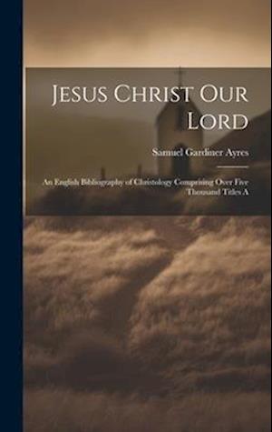 Jesus Christ our Lord; an English Bibliography of Christology Comprising Over Five Thousand Titles A