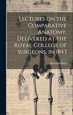 Lectures on the Comparative Anatomy, Delivered at the Royal College of Surgeons, in 1843 