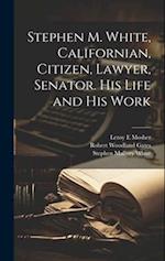 Stephen M. White, Californian, Citizen, Lawyer, Senator. His Life and his Work 