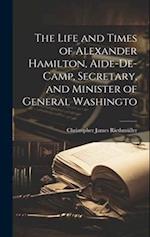 The Life and Times of Alexander Hamilton, Aide-de-camp, Secretary, and Minister of General Washingto 