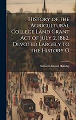 History of the Agricultural College Land Grant act of July 2, 1862. Devoted Largely to the History O 