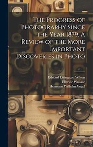 The Progress of Photography Since the Year 1879. A Review of the More Important Discoveries in Photo