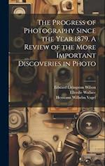 The Progress of Photography Since the Year 1879. A Review of the More Important Discoveries in Photo 