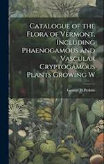 Catalogue of the Flora of Vermont, Including Phaenogamous and Vascular Cryptogamous Plants Growing W 