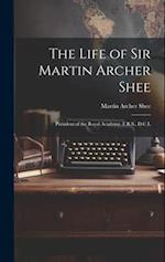 The Life of Sir Martin Archer Shee: President of the Royal Academy, F.R.S., D.C.L 