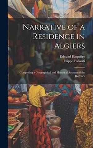 Narrative of a Residence in Algiers: Comprising a Geographical and Historical Account of the Regency