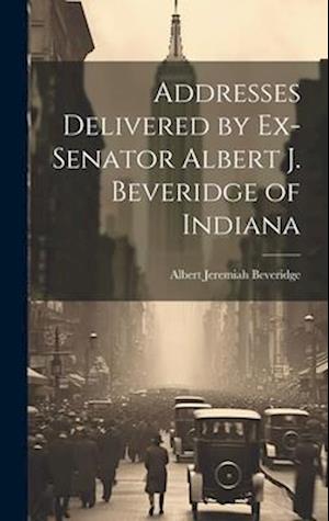 Addresses Delivered by Ex-Senator Albert J. Beveridge of Indiana