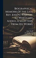 Biographical Memoirs of the Late Rev. Joseph Warton, to Which are Added, A Selection From his Works; 